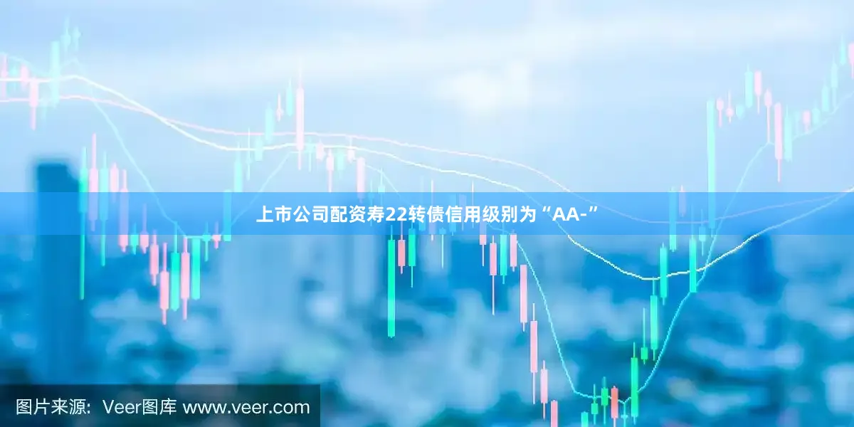 上市公司配资寿22转债信用级别为“AA-”