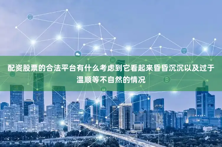 配资股票的合法平台有什么考虑到它看起来昏昏沉沉以及过于温顺等不自然的情况