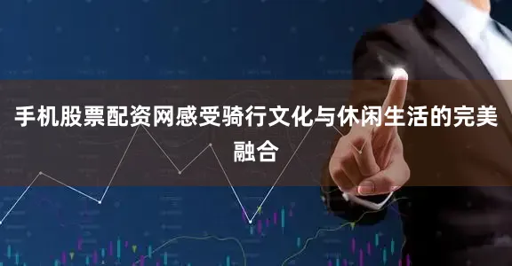 手机股票配资网感受骑行文化与休闲生活的完美融合