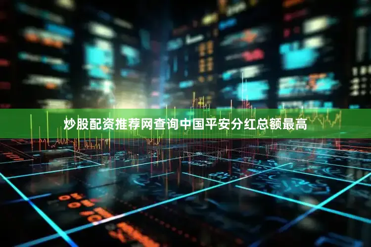 炒股配资推荐网查询中国平安分红总额最高