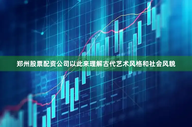 郑州股票配资公司以此来理解古代艺术风格和社会风貌