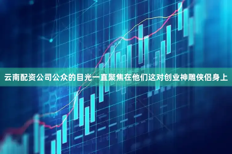 云南配资公司公众的目光一直聚焦在他们这对创业神雕侠侣身上