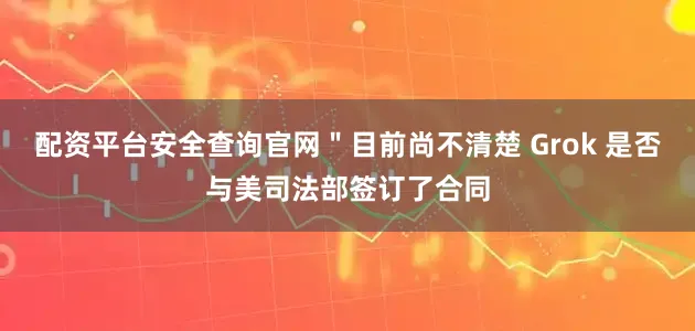 配资平台安全查询官网＂目前尚不清楚 Grok 是否与美司法部签订了合同