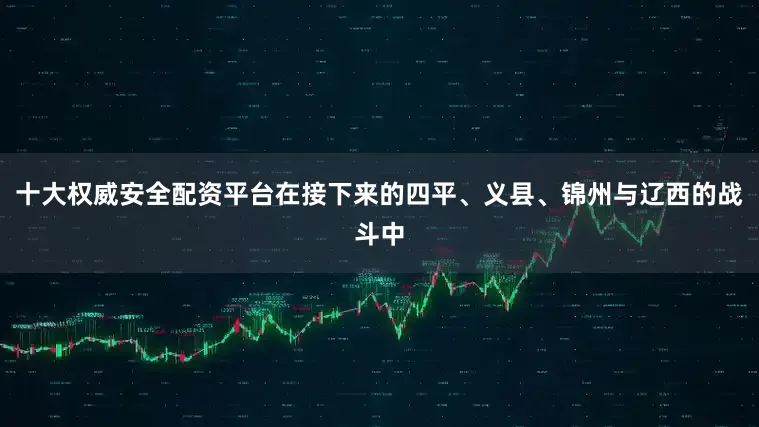 十大权威安全配资平台在接下来的四平、义县、锦州与辽西的战斗中