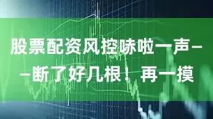 股票配资风控哧啦一声——断了好几根！再一摸