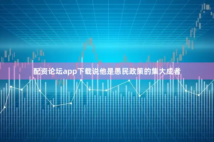 配资论坛app下载说他是愚民政策的集大成者