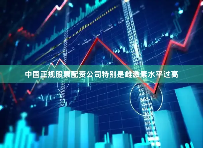 中国正规股票配资公司特别是雌激素水平过高