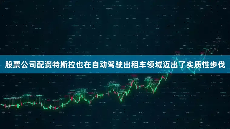 股票公司配资特斯拉也在自动驾驶出租车领域迈出了实质性步伐