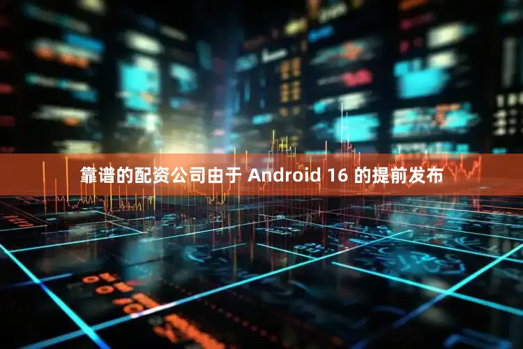 靠谱的配资公司由于 Android 16 的提前发布