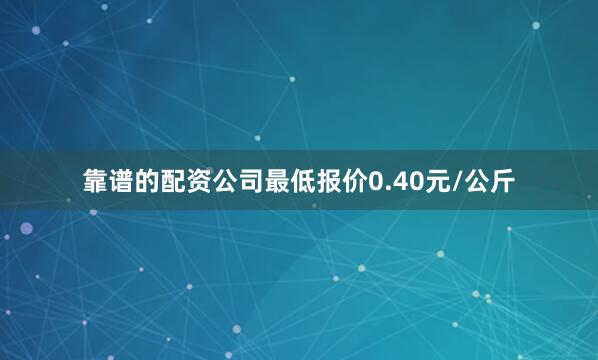 靠谱的配资公司最低报价0.40元/公斤