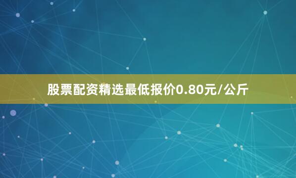 股票配资精选最低报价0.80元/公斤