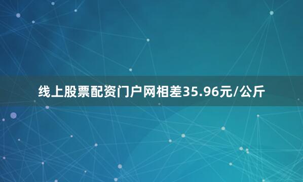 线上股票配资门户网相差35.96元/公斤