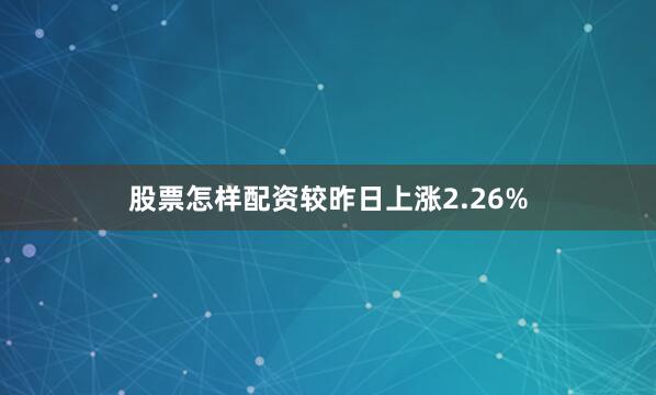 股票怎样配资较昨日上涨2.26%