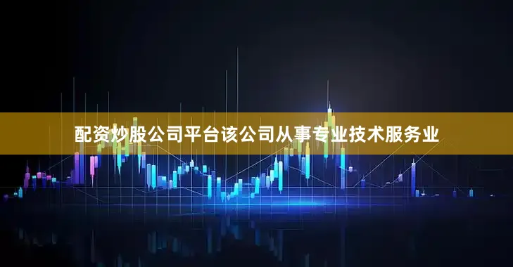 配资炒股公司平台该公司从事专业技术服务业